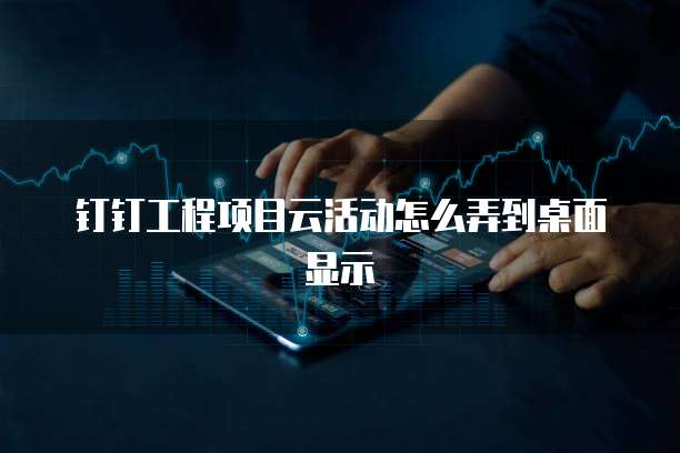 钉钉工程项目云活动怎么弄到桌面显示
