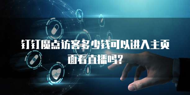 钉钉魔点访客多少钱可以进入主页面看直播吗？