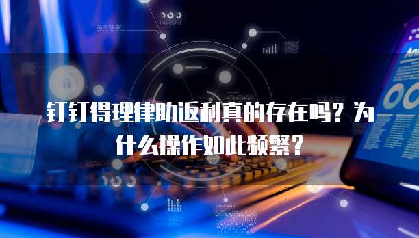 钉钉得理律助返利真的存在吗?为什么操作如此频繁?