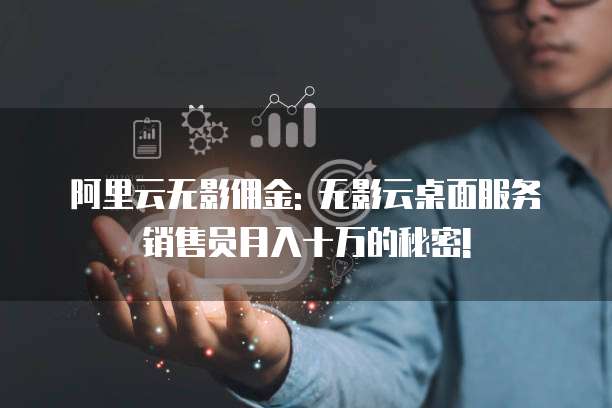 阿里云无影佣金: 无影云桌面服务销售员月入十万的秘密!