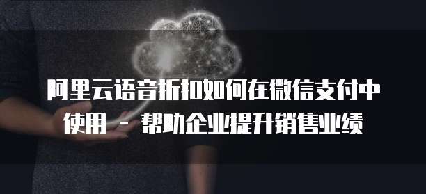 阿里云语音折扣如何在微信支付中使用 - 帮助企业提升销售业绩