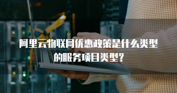 阿里云物联网优惠政策是什么类型的服务项目类型?