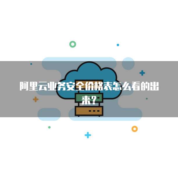 阿里云业务安全价格表怎么看的出来?