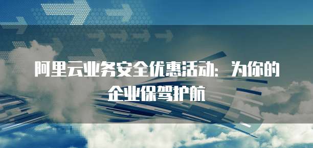 阿里云业务安全优惠活动:为你的企业保驾护航