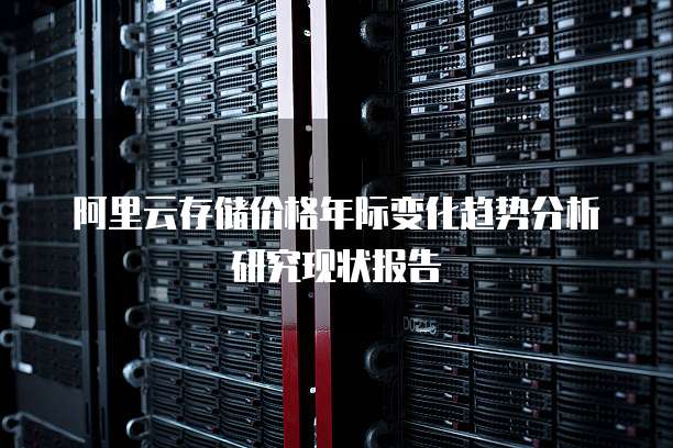 阿里云存储价格年际变化趋势分析研究现状报告