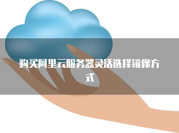 购买阿里云服务器灵活选择镜像方式