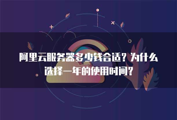 阿里云服务器多少钱合适?为什么选择一年的使用时间?