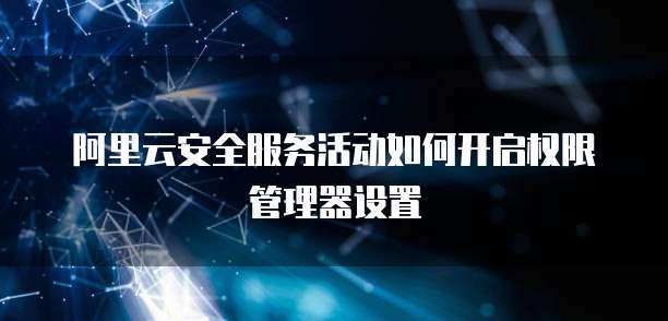 阿里云安全服务活动如何开启权限管理器设置