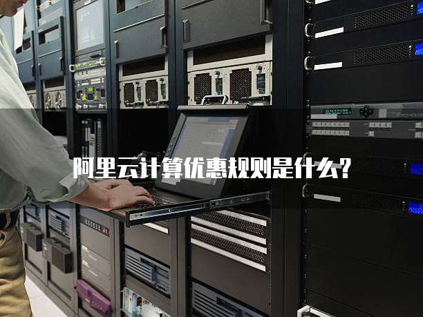 阿里云计算优惠规则是什么?