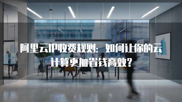 阿里云IP收费规则:如何让你的云计算更加省钱高效?