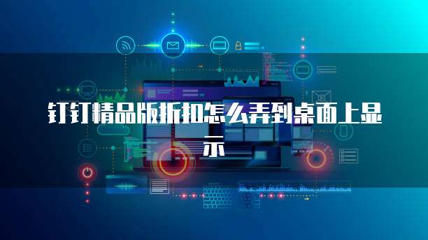钉钉精品版折扣怎么弄到桌面上显示