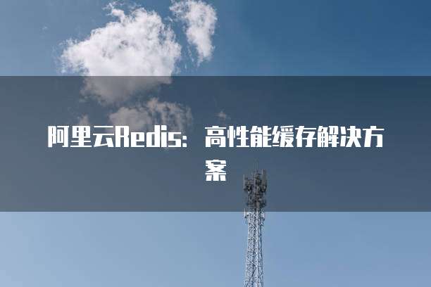 阿里云Redis:高性能缓存解决方案