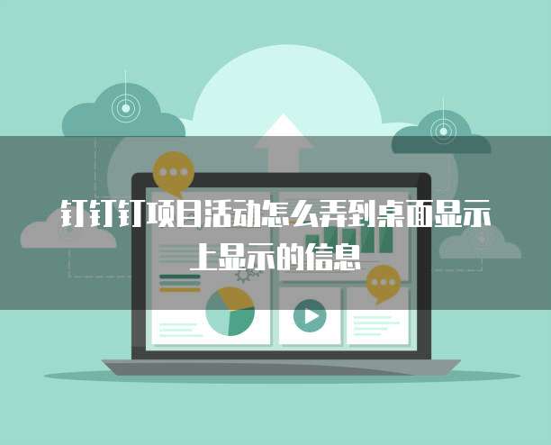 钉钉钉项目活动怎么弄到桌面显示上显示的信息