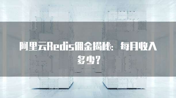 阿里云Redis佣金揭秘:每月收入多少?