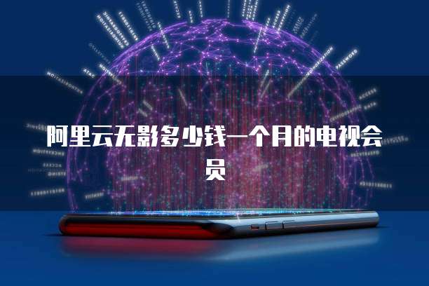 阿里云无影多少钱一个月的电视会员