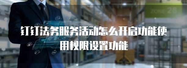 钉钉法务服务活动怎么开启功能使用权限设置功能