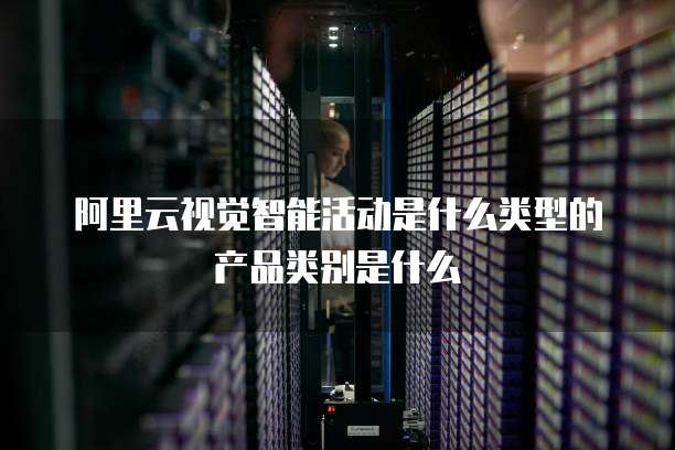 阿里云视觉智能活动是什么类型的产品类别是什么