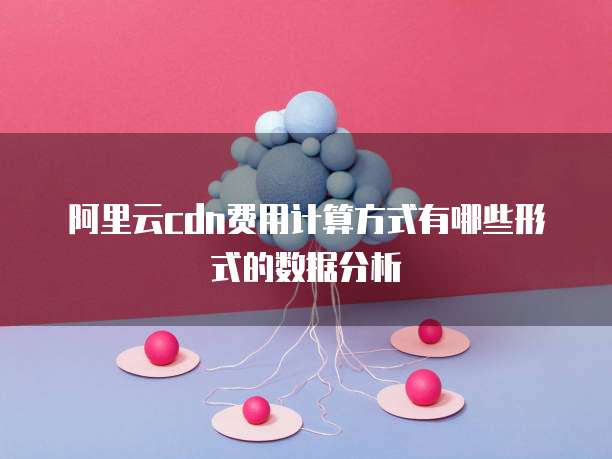 阿里云cdn费用计算方式有哪些形式的数据分析