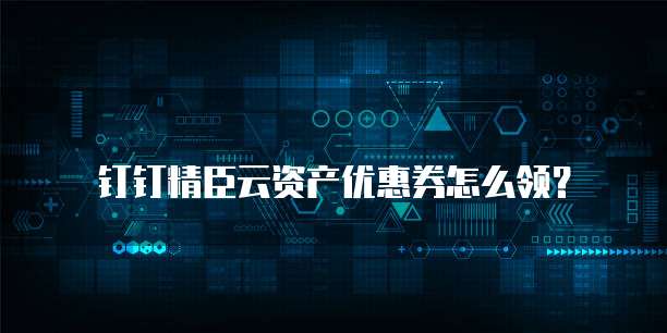 钉钉精臣云资产优惠券怎么领?
