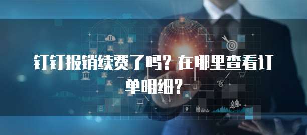 钉钉报销续费了吗?在哪里查看订单明细?