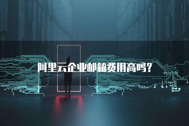 阿里云企业邮箱费用高吗?