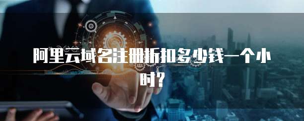 阿里云域名注册折扣多少钱一个小时？