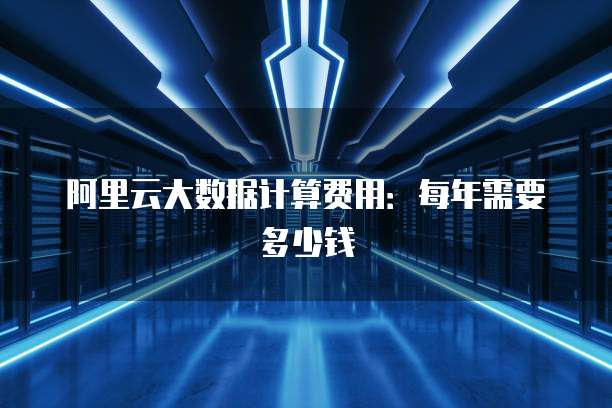 阿里云大数据计算费用:每年需要多少钱