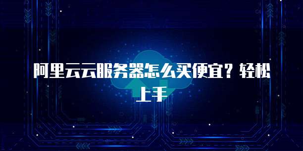 阿里云云服务器怎么买便宜?轻松上手