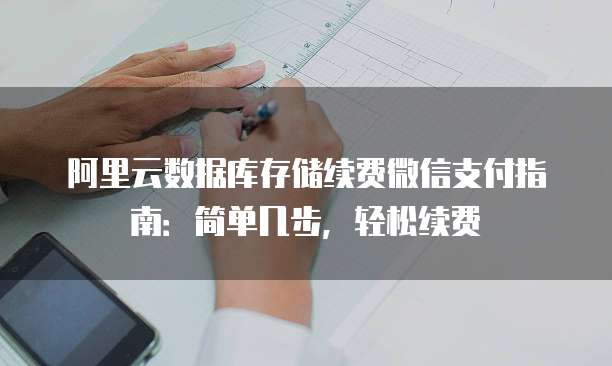 阿里云数据库存储续费微信支付指南:简单几步,轻松续费