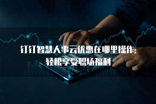 钉钉智慧人事云优惠在哪里操作:轻松享受职场福利