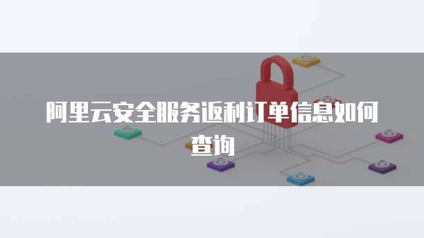 阿里云安全服务返利订单信息如何查询