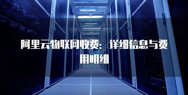 阿里云物联网收费：详细信息与费用明细