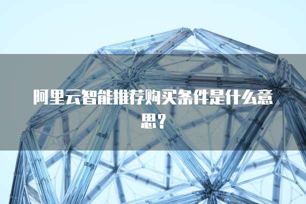 阿里云智能推荐购买条件是什么意思?