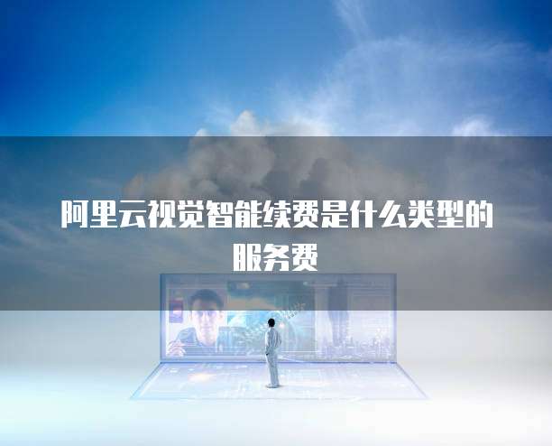 阿里云视觉智能续费是什么类型的服务费