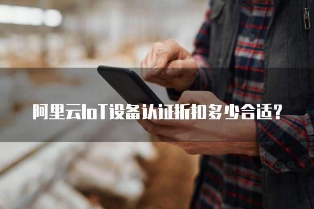 阿里云IoT设备认证折扣多少合适？