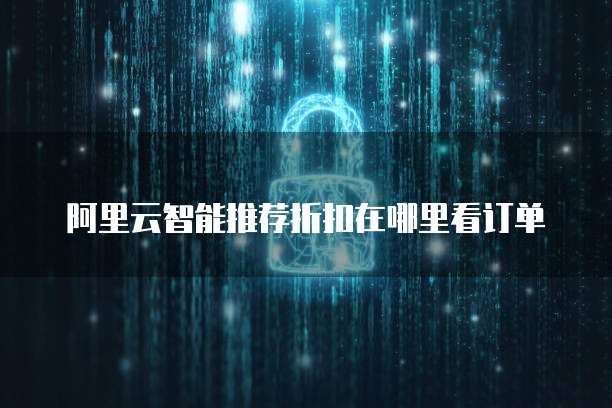 阿里云智能推荐折扣在哪里看订单