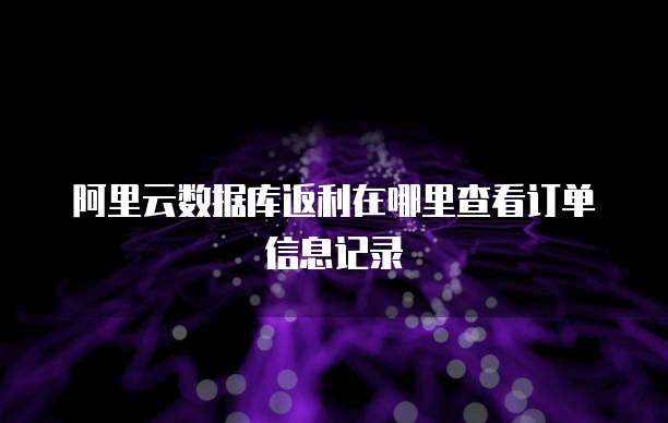 阿里云数据库返利在哪里查看订单信息记录
