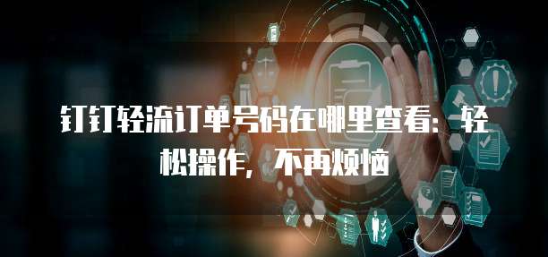 钉钉轻流订单号码在哪里查看:轻松操作,不再烦恼