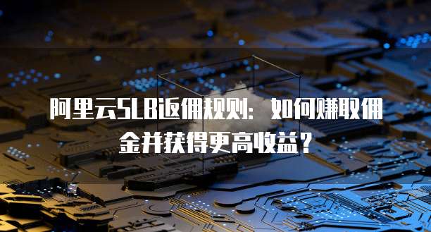 阿里云SLB返佣规则:如何赚取佣金并获得更高收益?