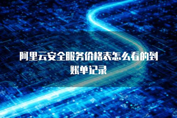 阿里云安全服务价格表怎么看的到账单记录