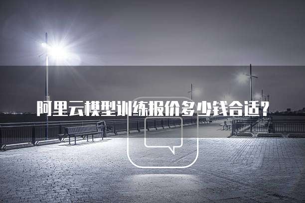 阿里云模型训练报价多少钱合适？
