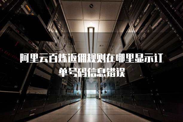 阿里云百炼返佣规则在哪里显示订单号码信息错误
