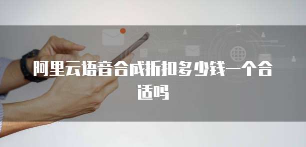 阿里云语音合成折扣多少钱一个合适吗