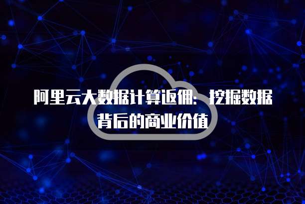 阿里云大数据计算返佣:挖掘数据背后的商业价值