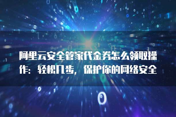 阿里云安全管家代金券怎么领取操作:轻松几步,保护你的网络安全