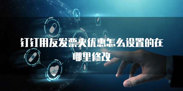 钉钉用友发票夹优惠怎么设置的在哪里修改