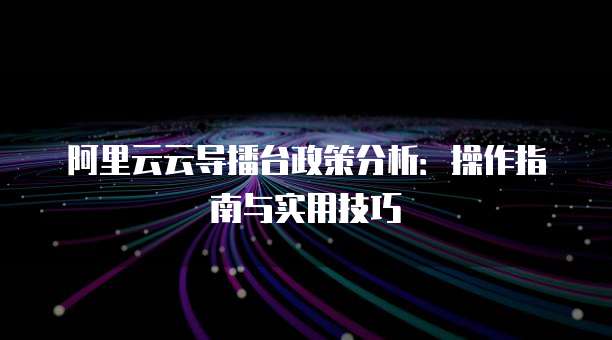 阿里云云导播台政策分析:操作指南与实用技巧
