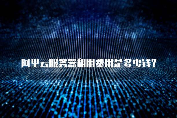 阿里云服务器租用费用是多少钱?