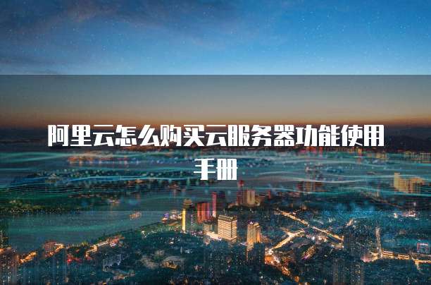 阿里云怎么购买云服务器功能使用手册