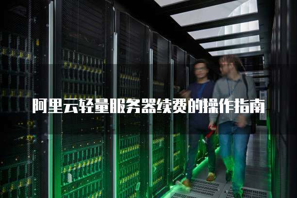 阿里云轻量服务器续费的操作指南